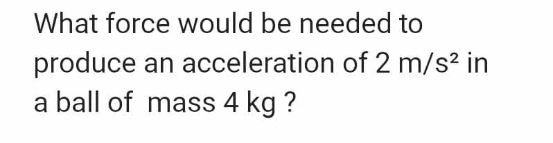 What force would be needed to
produce an acceleration of 2 m/s² in
a ball of mass 4 kg ?