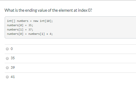 What is the ending value of the element at index 0?
int[] numbers = new int[10];
numbers[0] = 35;
numbers[1] = 37;
numbers[0] = numbers[1] + 4;
35
39
4,
