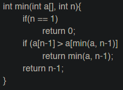 int min(int a[], int n){
if(n == 1)
return 0;
if (a[n-1] > a[min(a, n-1)]
return min(a, n-1);
return n-1;
}
