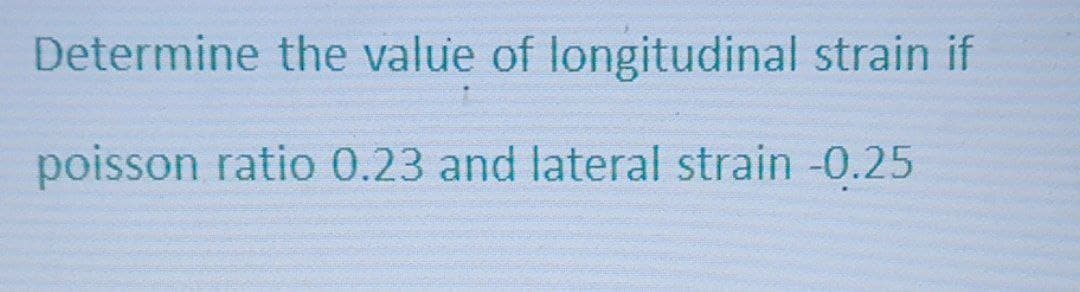 Determine the value of longitudinal strain if
poisson ratio 0.23 and lateral strain -0.25
