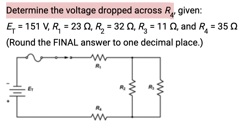 Determine the voltage dropped across R4 given:
Ę₁ = 151 V, R₁ = 23 №, R₂ = 32 Q, R₂ = 112, and R₁ = 35
1
3
4
(Round the FINAL answer to one decimal place.)
ET
R₁
R₂
www
R₂
ww
www