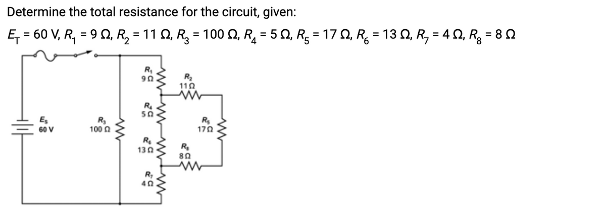 Determine the total resistance for the circuit, given:
E₁ = 60 V, R₁₂ = 90, R₂ = 11, R₂ = 100 ₁ R₁₂ = 50, R₂ = 170, R₂ = 130, R₂ = 4 02₁ R₂ = 80
Ę
Q, Q, Q,
Ω, R, Ω, Rg 8Ω
4
6
Es
60 V
R₂
100 2
R₁
902
R₂
502
R₂
1302
R₂
402
ww
R₂
1102
www
R₂
802
w
R$
1702