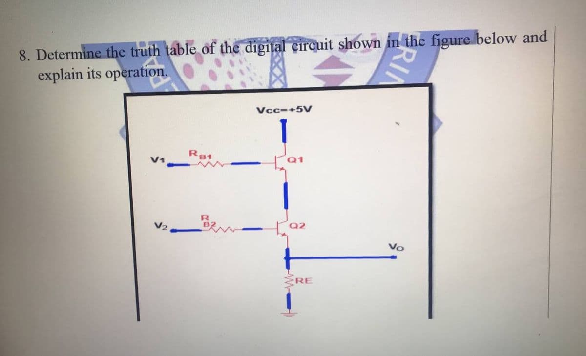 8. Determine the truth table of the digital circuit shown in the figure below and
explain its operation.
Vcc-+5V
Ra1
V1
Q1
R
V2
Vo
ERE
RIN
