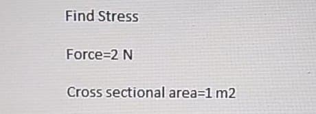 Find Stress
Force=2 N
Cross sectional area=1 m2
