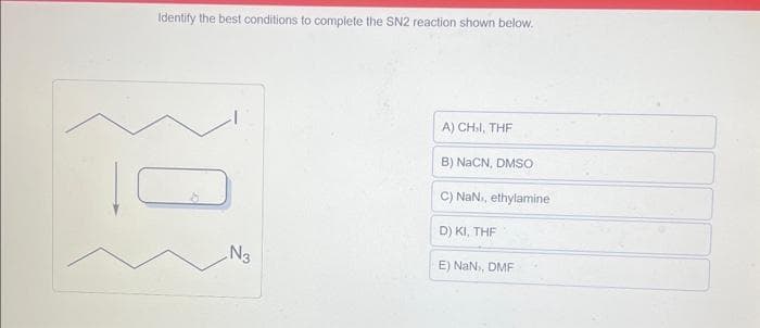 Identify the best conditions to complete the SN2 reaction shown below.
N3
A) CHI, THF
B) NaCN, DMSO
C) NaN», ethylamine
D) KI, THF
E) NaN, DMF