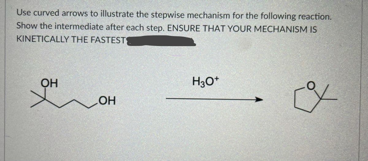 Use curved arrows to illustrate the stepwise mechanism for the following reaction.
Show the intermediate after each step. ENSURE THAT YOUR MECHANISM IS
KINETICALLY THE FASTESTS
H30*
HO
