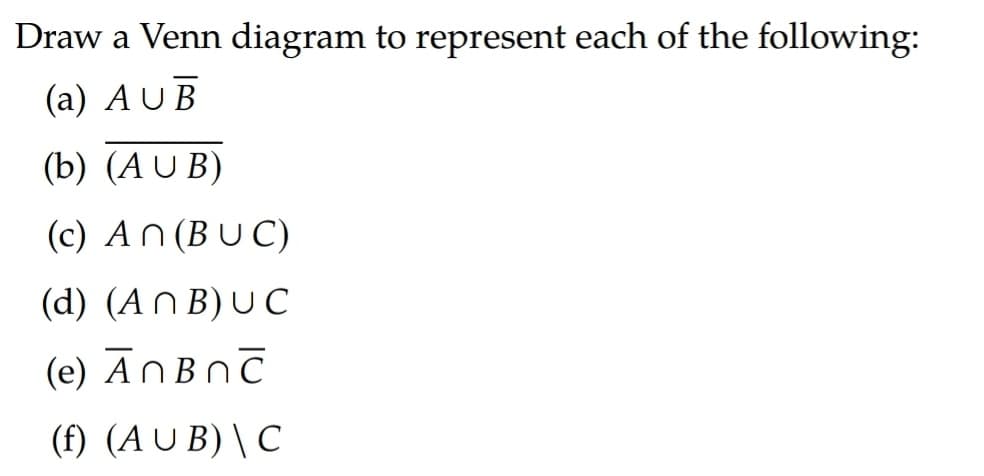 Draw a Venn diagram to represent each of the following:
(а) A U B
(b) (A U B)
(c) An (BUC)
(d) (An B) U c
(e) ĀNBNC
(f) (AU B) \ C
