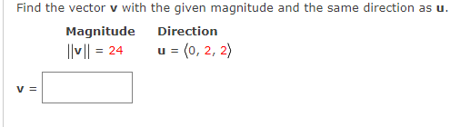 Find the vector v with the given magnitude and the same direction as u.
Magnitude
Direction
I|v|| = 24
u = (0, 2, 2)
v =
