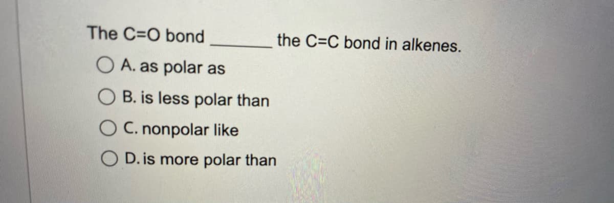 The C=O bond
the C=C bond in alkenes.
O A. as polar as
B. is less polar than
C. nonpolar like
O D. is more polar than
