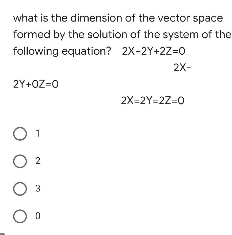 what is the dimension of the vector space
formed by the solution of the system of the
following equation? 2X+2Y+2Z=0
2X-
2Y+OZ=O
2X=2Y=2Z=0
O 1
0 2
O 3
O o