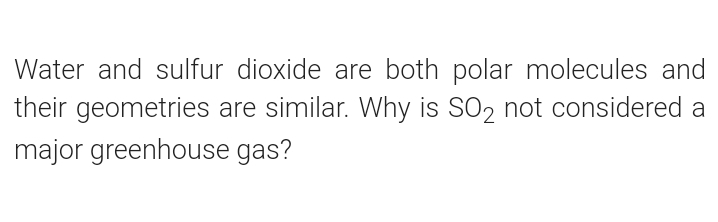 Water and sulfur dioxide are both polar molecules and
their geometries are similar. Why is SO2 not considered a
major greenhouse gas?
