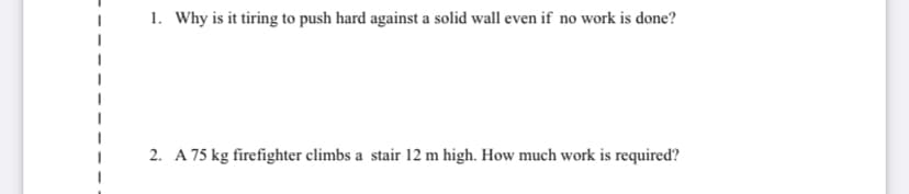 1. Why is it tiring to push hard against a solid wall even if no work is done?
2. A 75 kg firefighter climbs a stair 12 m high. How much work is required?
