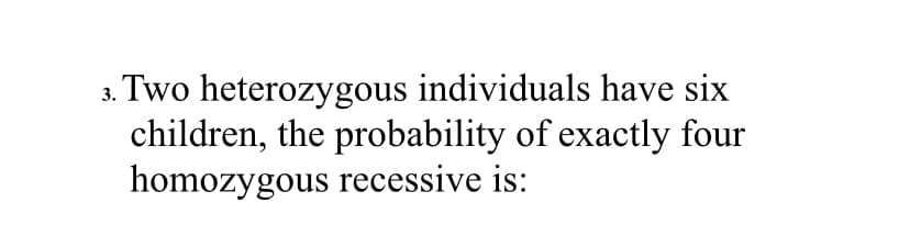 .Two heterozygous individuals have six
children, the probability of exactly four
homozygous recessive is:
