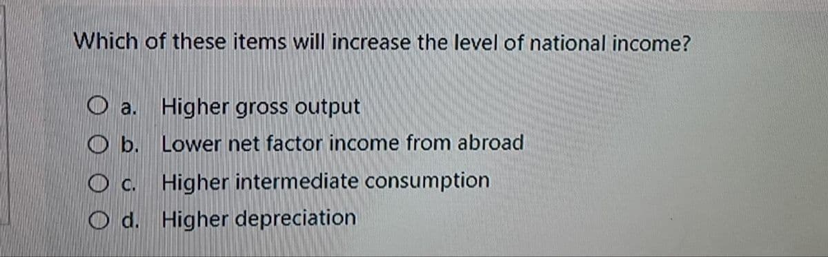 Which of these items will increase the level of national income?
O a. Higher gross output
b. Lower net factor income from abroad
O c. Higher intermediate consumption
O d. Higher depreciation
