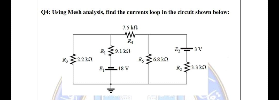 Q4: Using Mesh analysis, find the currents loop in the circuit shown below:
7.5 kN
R4
R39.1 kn
E
3 V
R3 2.2 kN
R, 368 kn
E 18 V
R2
3.3 k2

