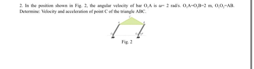 2. In the position shown in Fig. 2, the angular velocity of bar O,A is a 2 rad/s. O,A-O,B-2 m, O,O₂-AB.
Determine: Velocity and acceleration of point C of the triangle ABC.
Fig. 2
no
