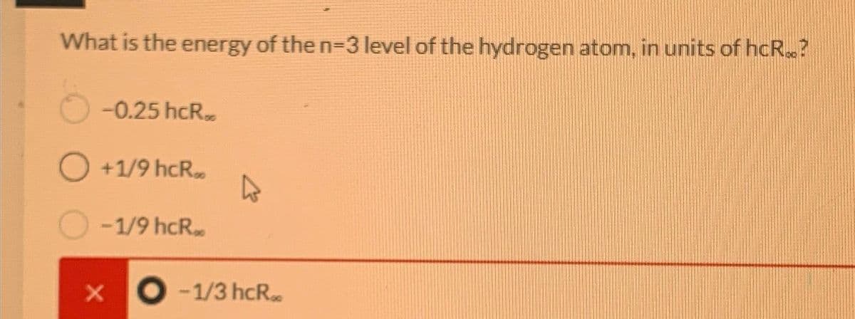 What is the energy of the n-3 level of the hydrogen atom, in units of hcR..?
-0.25 hcR
O +1/9 hcR..
-1/9 hcRa
X O -1/3 hcR..