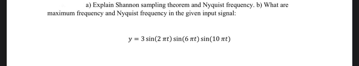 a) Explain Shannon sampling theorem and Nyquist frequency. b) What are
maximum frequency and Nyquist frequency in the given input signal:
y= 3 sin(2 πt) sin(6 πι) sin(10 πt)
