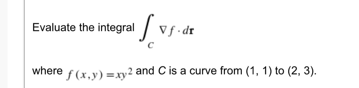 Evaluate the integral
| Vf. dr
where
f (x,y)=xy2 and C is a curve from (1, 1) to (2, 3).
