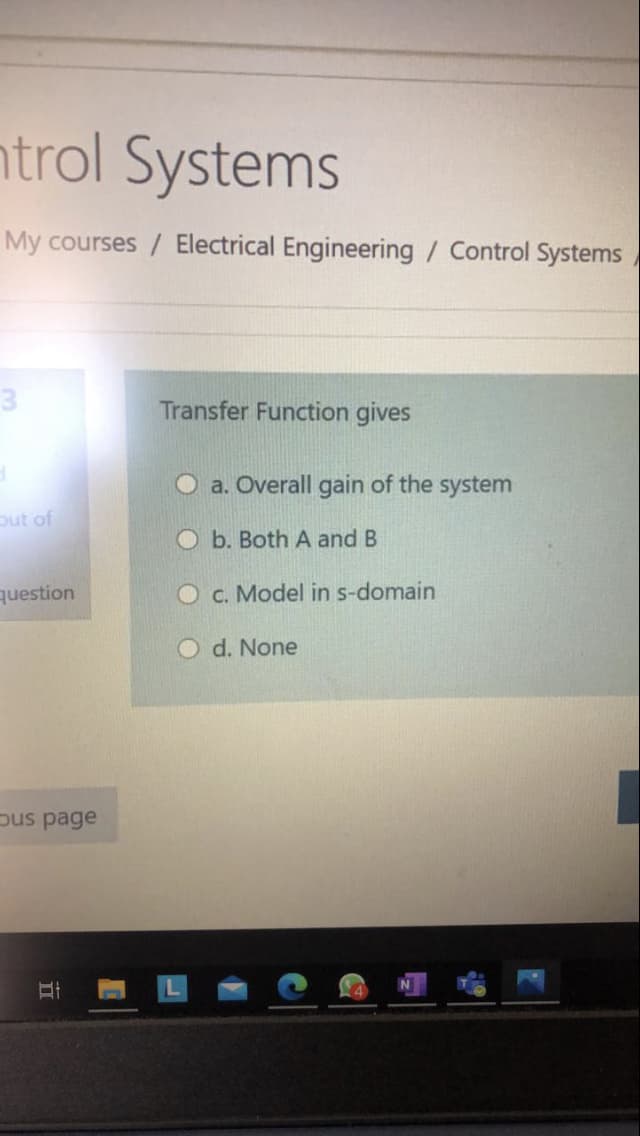 ntrol Systems
My courses / Electrical Engineering / Control Systems
3.
Transfer Function gives
a. Overall gain of the system
put of
O b. Both A and B
question
O c. Model in s-domain
O d. None
pus page
