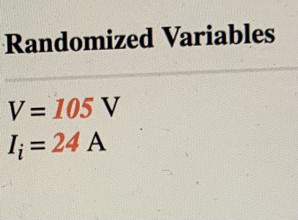 Randomized Variables
V = 105 V
%3D
I; = 24 A
%3D
