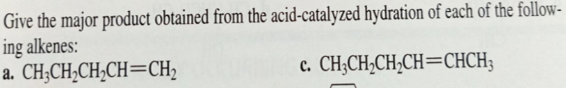 Give the major product obtained from the acid-catalyzed hydration of each of the follow-
ing alkenes:
a. CH;CH;CH;CH=CH2
с. СH,CH,CH,CH3CHCH
