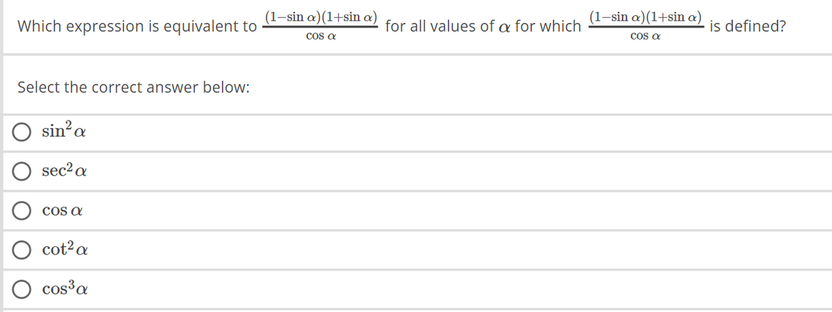 Which expression is equivalent to
Select the correct answer below:
sin² a
sec² a
COS a
cot² a
cos³ a
(1-sin a)(1+sin a
cos a
for all values of a for which
(1-sin a)(1+sin a)
cos a
is defined?