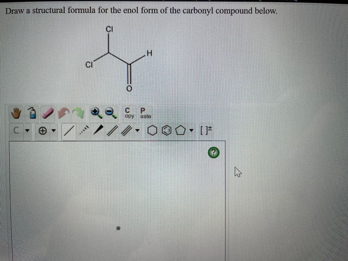 Draw a structural formula for the enol form of the carbonyl compound below.
H.
opy aste
- [F
