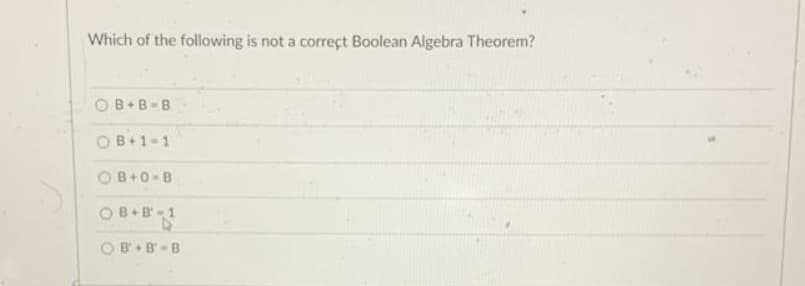 Which of the following is not a correct Boolean Algebra Theorem?
OB+B - B
OB+1-1
OB+0-B
OB B-1
OB+B-B
