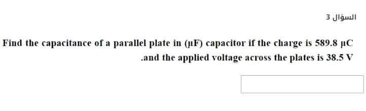 السؤال 3
Find the capacitance of a parallel plate in (uF) capacitor if the charge is 589.8 µC
.and the applied voltage across the plates is 38.5 V