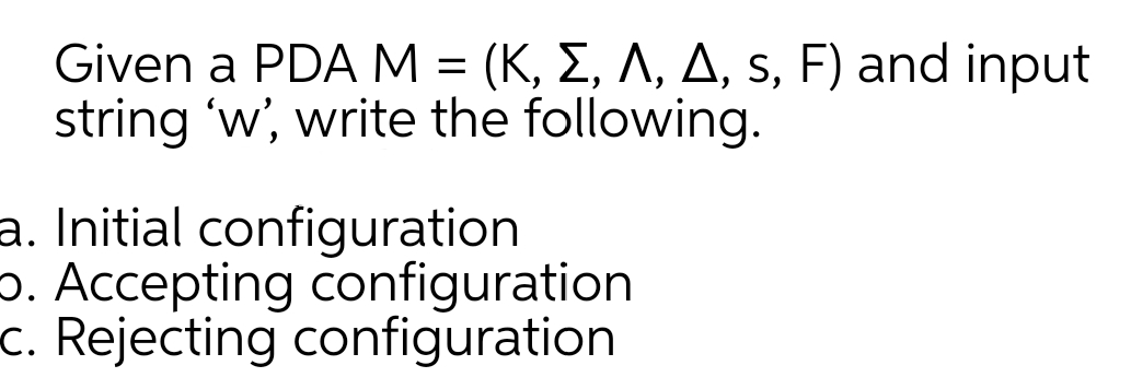 Given a PDA M = (K, E, A, A, s, F) and input
string 'w', write the following.
a. Initial configuration
p. Accepting configuration
c. Rejecting configuration
