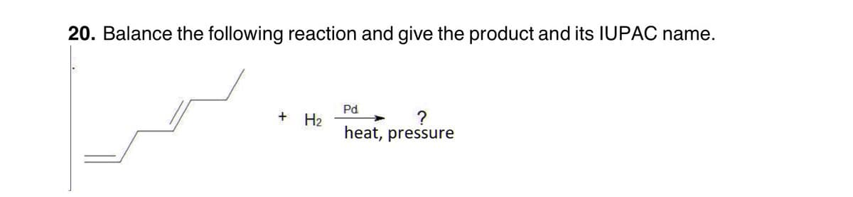 20. Balance the following reaction and give the product and its IUPAC name.
+ H₂
Pd
?
heat, pressure