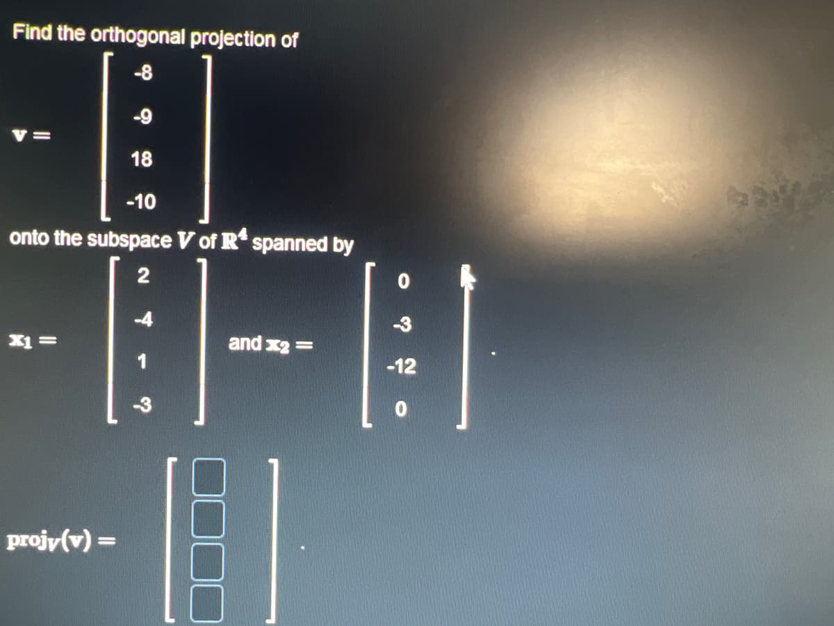 Find the orthogonal projection of
-8
-9
E]
18
-10
onto the subspace V of Rª spanned by
2
V=
x1 =
projv(v) =
and x2 =
-3
-12