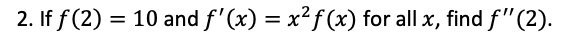 2. If f (2) = 10 and f'(x) = x²f (x) for all x, find f"(2).
%3D
%3D
