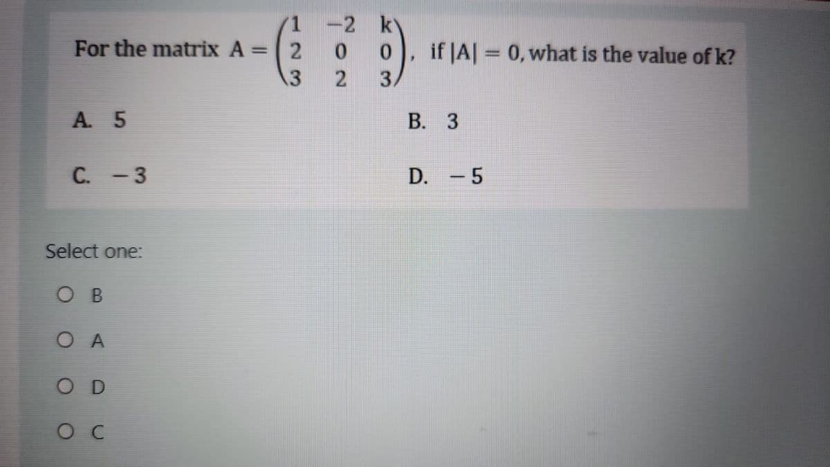 1 -2 k
For the matrix A =
2
0
0
if |A|=0, what is the value of k?
3
2
3.
A. 5
C. -3
Select one:
O B
OA
OD
ос
B. 3
D. -5