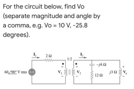 For the circuit below, find Vo
(separate magnitude and angle by
a comma, e.g. Vo = 10 V, -25.8
degrees).
292
wwww
1:2
-j692
60/90° V rms
V₁ V₂
1292
j3 02