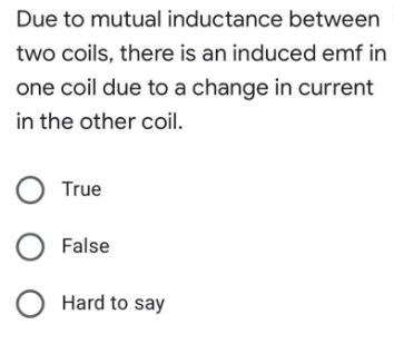 Due to mutual inductance between
two coils, there is an induced emf in
one coil due to a change in current
in the other coil.
O True
O False
O Hard to say