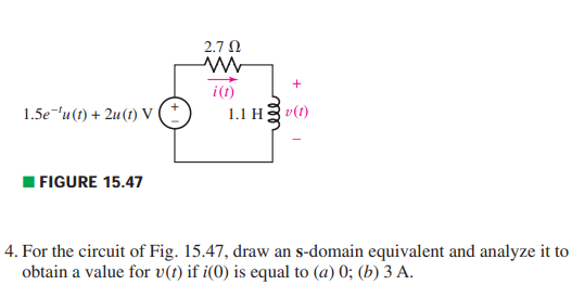 1.5e 'u(t) + 2u (1) V
I FIGURE 15.47
2.7 Ω
ww
i(t)
+
1.1 Hv(1)
4. For the circuit of Fig. 15.47, draw an s-domain equivalent and analyze it to
obtain a value for v(t) if i(0) is equal to (a) 0; (b) 3 A.