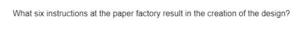 What six instructions at the paper factory result in the creation of the design?