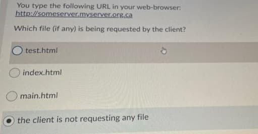 You type the following URL in your web-browser:
http://someserver.myserver.org.ca
Which file (if any) is being requested by the client?
test.html
index.html
main.html
the client is not requesting any file

