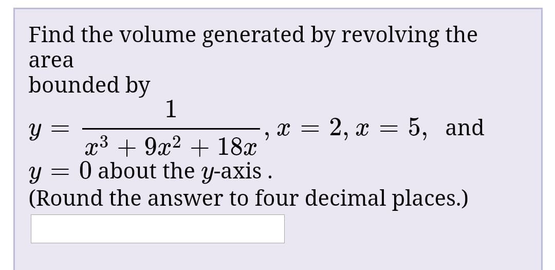 Find the volume generated by revolving the
area
bounded by
: 2, x = 5, and
Ж —
x3 + 9x² + 18x
y = 0 about the y-axis .
(Round the answer to four decimal places.)
