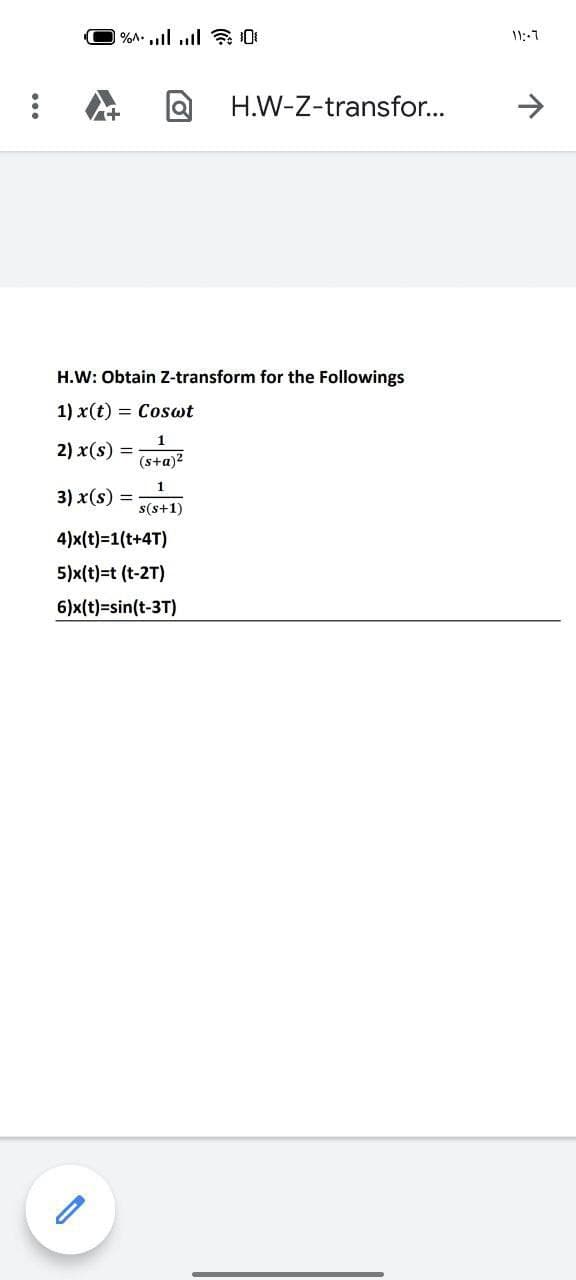 %A. l l 0
H.W-Z-transfor...
H.W: Obtain Z-transform for the Followings
1) x(t) = Coswt
2) x(s)
%3D
(s+a)2
1
3) x(s) =
s(s+1)
4)x(t)=1(t+4T)
5)x(t)=t (t-2T)
6)x(t)=sin(t-3T)
