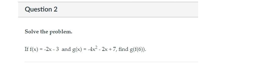 Question 2
Solve the problem.
If f(x) = -2x - 3 and g(x) = -4x² - 2x + 7, find g(f(6)).