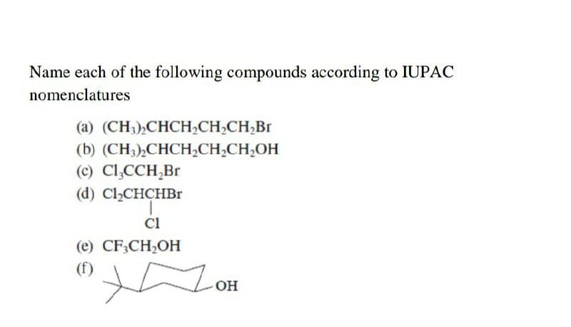 Name each of the following compounds according to IUPAC
nomenclatures
(а) (CH),СНCH,CH-CH,Br
(b) (CH),СНCH,CH-CH,ОН
(c) Cl,CCH,Br
(d) Cl,CHCHB1
Cl
(e) CF;CH2OH
(f)
OH
