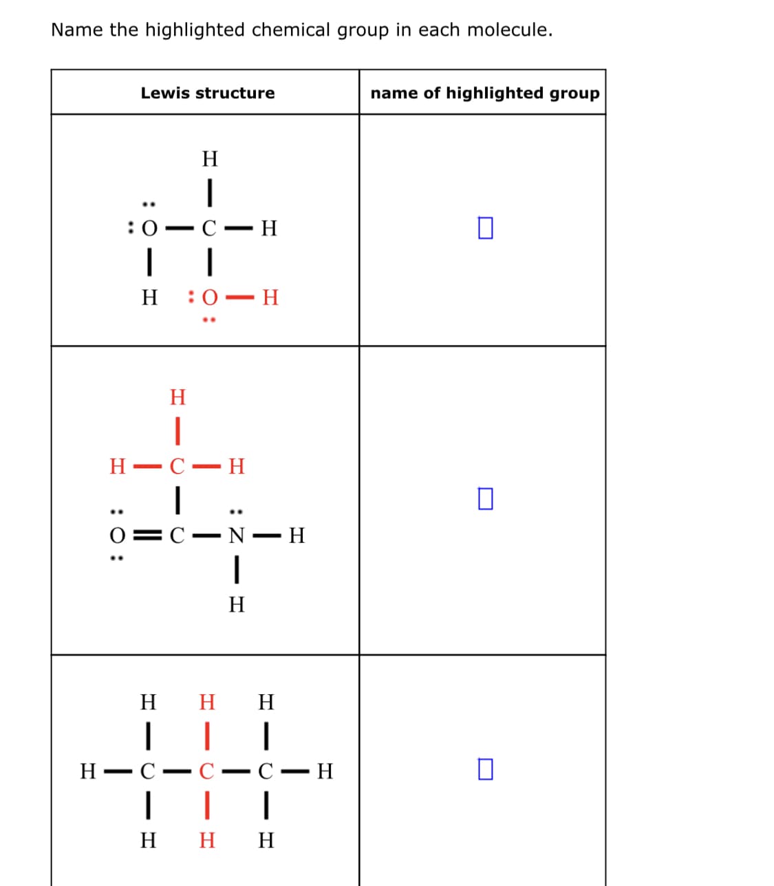 Name the highlighted chemical group in each molecule.
Lewis structure
name of highlighted group
H
..
:0
С — Н
-
H
:0 — Н
H
Н —С — Н
..
..
О— С — N — H
H
H
H
|
Н — С
|
H H H
C
С — Н
-
:Z - I
