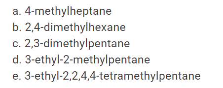 a. 4-methylheptane
b. 2,4-dimethylhexane
c. 2,3-dimethylpentane
d. 3-ethyl-2-methylpentane
e. 3-ethyl-2,2,4,4-tetramethylpentane
