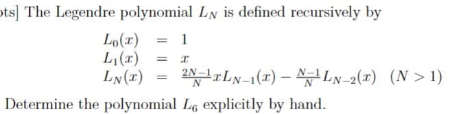 ts] The Legendre polynomial LN is defined recursively by
Lo(x)
L₁(x)
=
1
= Ꮖ
LN(x)
=
2N-1xLN-1(x)- LN-2(x) (N >1)
Determine the polynomial Le explicitly by hand.
