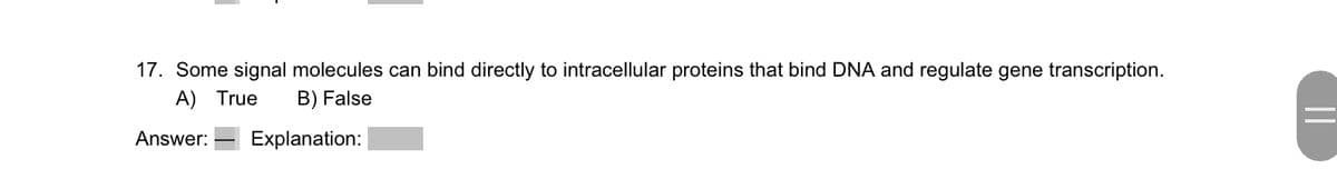 17. Some signal molecules can bind directly to intracellular proteins that bind DNA and regulate gene transcription.
A) True B) False
Answer: Explanation: