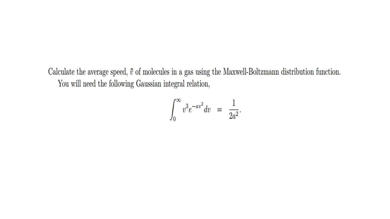 Calculate the average speed, ī of molecules in a gas using the Maxwell-Boltzmann distribution function.
You will need the following Gaussian integral relation,
1
ve-au du
%3D
2a²
