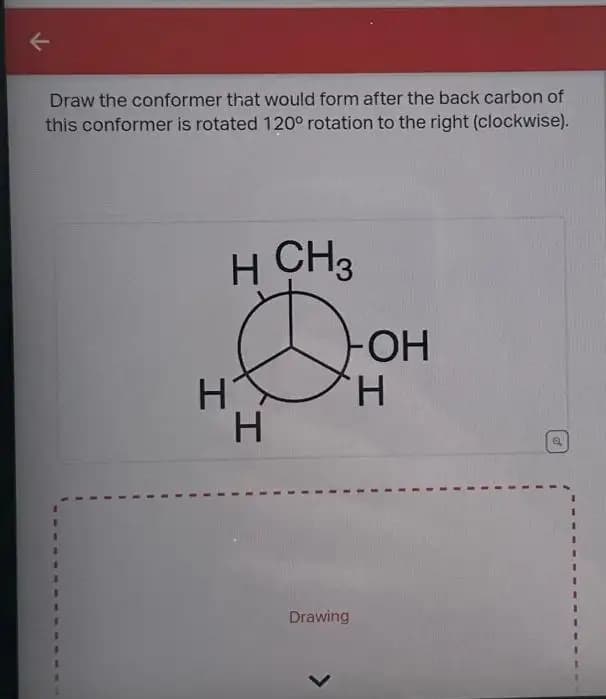 K
Draw the conformer that would form after the back carbon of m
this conformer is rotated 120° rotation to the right (clockwise).
H CH3
D
H
H
Drawing
-OH
H
a